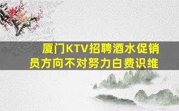 厦门KTV招聘酒水促销员方向不对努力白费识维